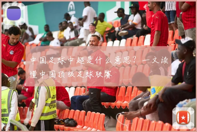 中国足球中超是什么意思？一文读懂中国顶级足球联赛