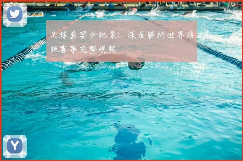 足球盛宴全纪录：深度解析世界顶级赛事完整视频