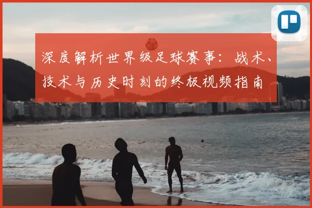 深度解析世界级足球赛事：战术、技术与历史时刻的终极视频指南