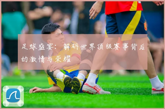 足球盛宴：解码世界顶级赛事背后的激情与荣耀