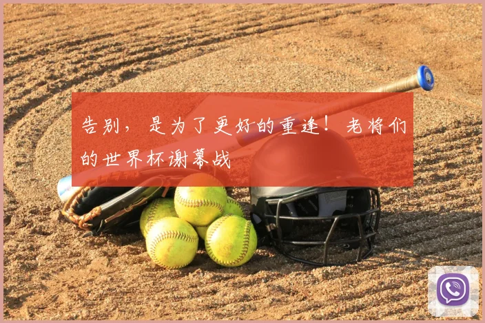 告别，是为了更好的重逢！老将们的世界杯谢幕战