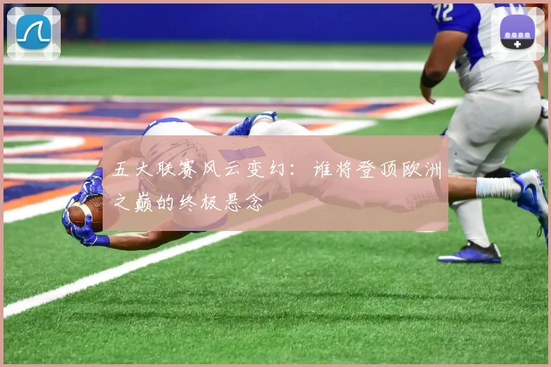 五大联赛风云变幻：谁将登顶欧洲之巅的终极悬念