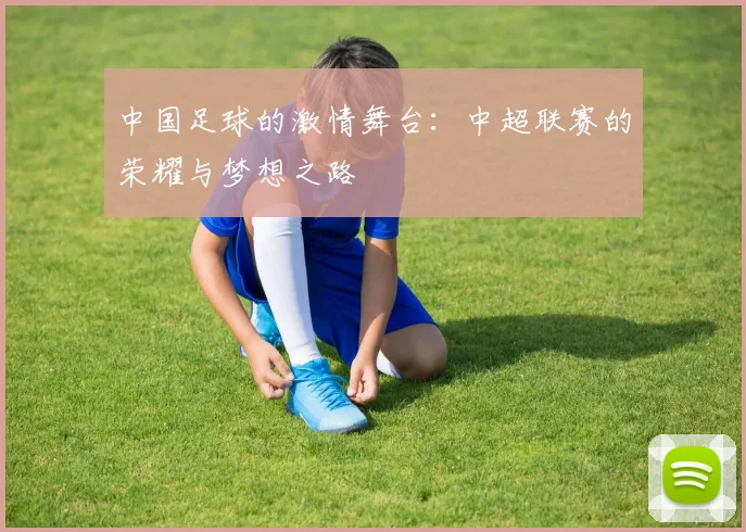 中国足球的激情舞台：中超联赛的荣耀与梦想之路