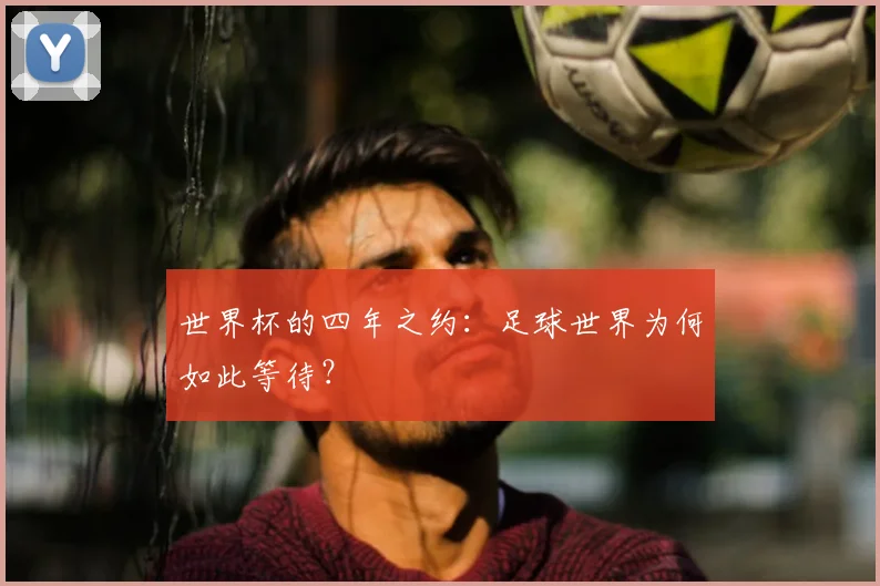 世界杯的四年之约：足球世界为何如此等待？