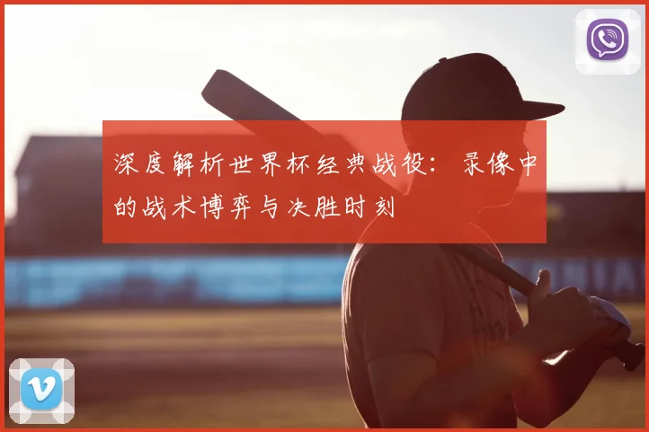 深度解析世界杯经典战役：录像中的战术博弈与决胜时刻