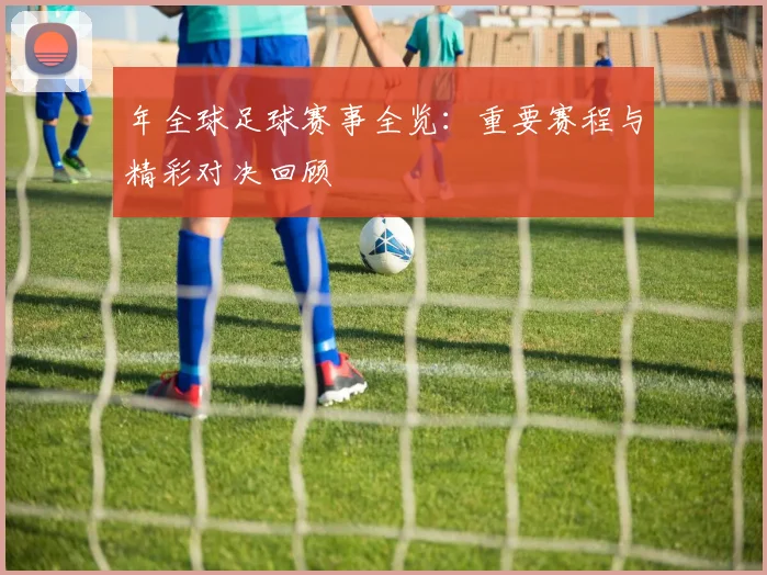 年全球足球赛事全览：重要赛程与精彩对决回顾