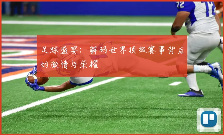 足球盛宴：解码世界顶级赛事背后的激情与荣耀