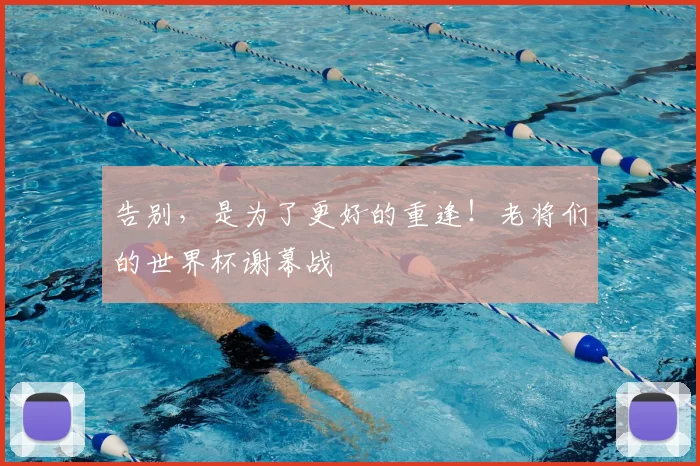告别，是为了更好的重逢！老将们的世界杯谢幕战