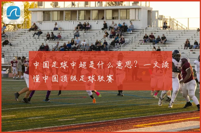 中国足球中超是什么意思？一文读懂中国顶级足球联赛