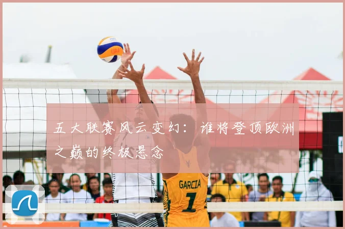 五大联赛风云变幻：谁将登顶欧洲之巅的终极悬念