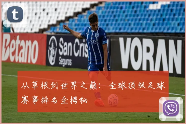 从草根到世界之巅：全球顶级足球赛事排名全揭秘