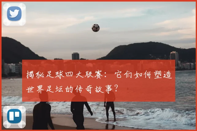 揭秘足球四大联赛：它们如何塑造世界足坛的传奇故事？